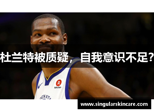 杜兰特被质疑，自我意识不足？