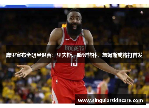 库里宣布全明星退赛：里夫斯、哈登替补，詹姆斯或将打首发