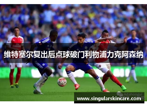 维特塞尔复出后点球破门利物浦力克阿森纳
